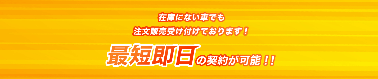 在庫にない車でも注文販売受け付けております！最短翌日の納車が可能！